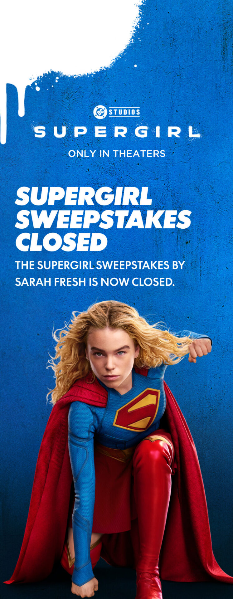Supergirl, only in theaters. The Supergirl sweepstakes by Sarah Fresh is now closed.