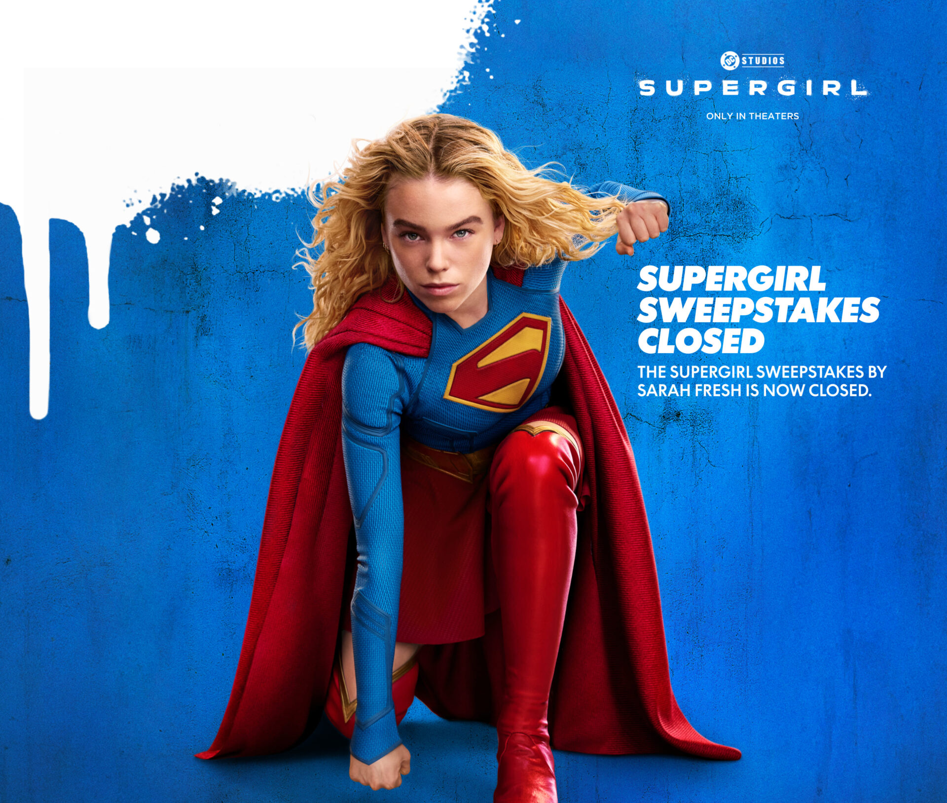 Supergirl, only in theaters. The Supergirl sweepstakes by Sarah Fresh is now closed.