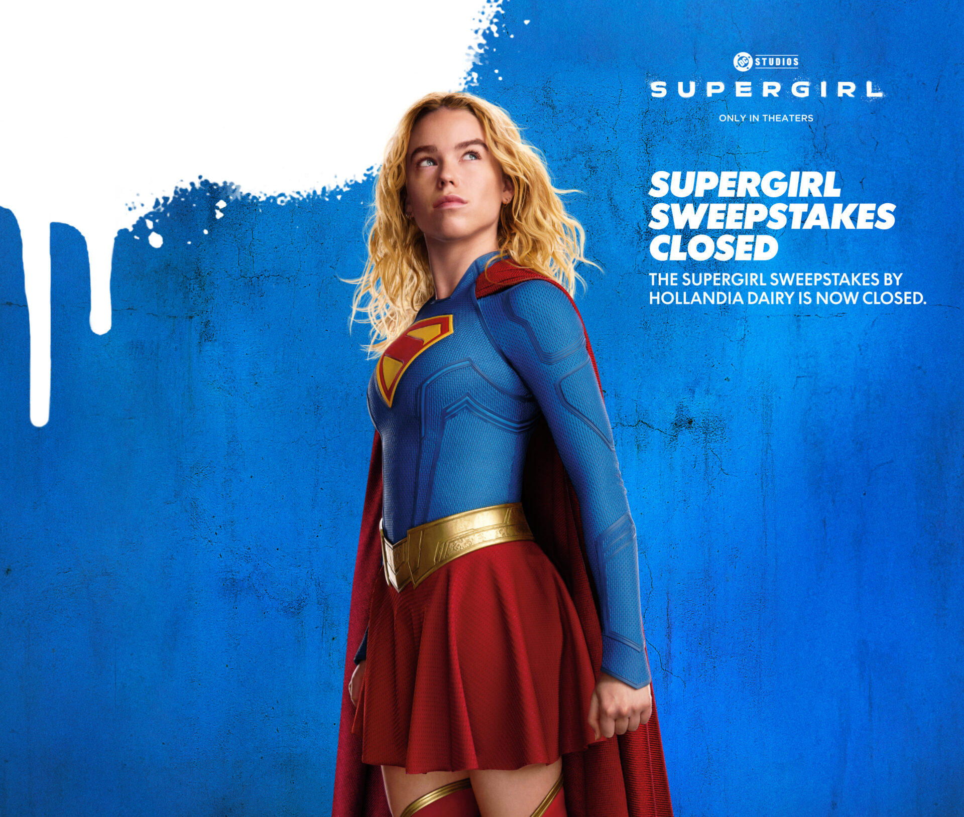 Supergirl, only in theaters. The Supergirl sweepstakes by Hollandia Dairy is now closed.